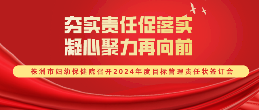 夯实责任促落实 凝心聚力再向前——株洲市妇幼保健院召开2024年度目标管理责任状签订会